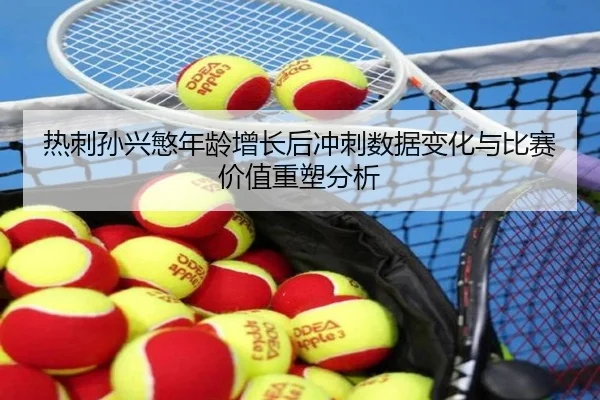 热刺孙兴慜年龄增长后冲刺数据变化与比赛价值重塑分析