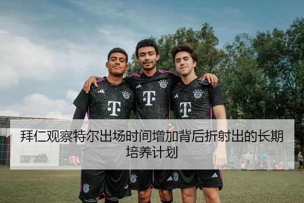 拜仁观察特尔出场时间增加背后折射出的长期培养计划