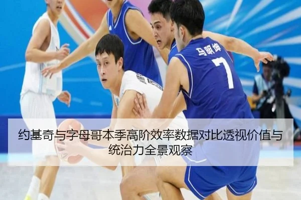 约基奇与字母哥本季高阶效率数据对比透视价值与统治力全景观察