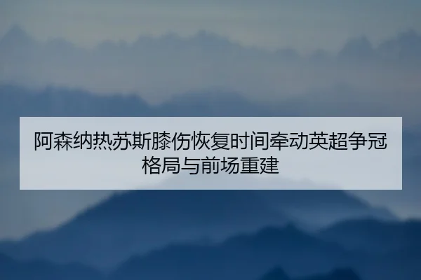 阿森纳热苏斯膝伤恢复时间牵动英超争冠格局与前场重建 | kaiyun